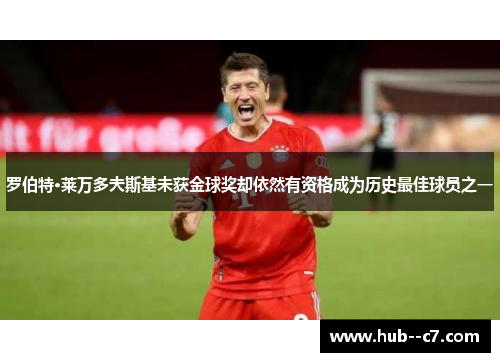罗伯特·莱万多夫斯基未获金球奖却依然有资格成为历史最佳球员之一 罗伯特·莱万多夫斯基未获金球奖却依然有资格成为历史最佳球员之一