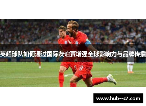 英超球队如何通过国际友谊赛增强全球影响力与品牌传播 英超球队如何通过国际友谊赛增强全球影响力与品牌传播