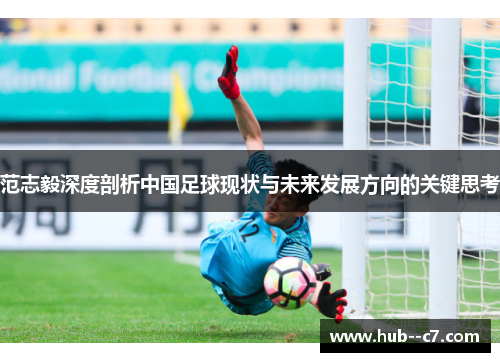 范志毅深度剖析中国足球现状与未来发展方向的关键思考 范志毅深度剖析中国足球现状与未来发展方向的关键思考
