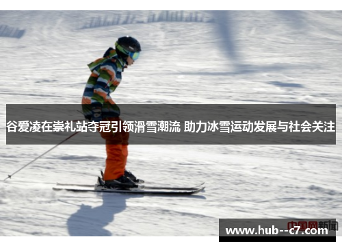 谷爱凌在崇礼站夺冠引领滑雪潮流 助力冰雪运动发展与社会关注 谷爱凌在崇礼站夺冠引领滑雪潮流 助力冰雪运动发展与社会关注