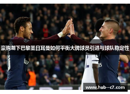 豪购潮下巴黎圣日耳曼如何平衡大牌球员引进与球队稳定性 豪购潮下巴黎圣日耳曼如何平衡大牌球员引进与球队稳定性
