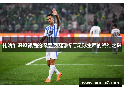 扎哈维退役背后的深层原因剖析与足球生涯的终结之谜 扎哈维退役背后的深层原因剖析与足球生涯的终结之谜