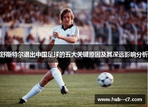 舒斯特尔退出中国足球的五大关键原因及其深远影响分析 舒斯特尔退出中国足球的五大关键原因及其深远影响分析