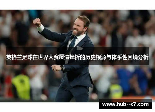 英格兰足球在世界大赛屡遭挫折的历史根源与体系性困境分析 英格兰足球在世界大赛屡遭挫折的历史根源与体系性困境分析