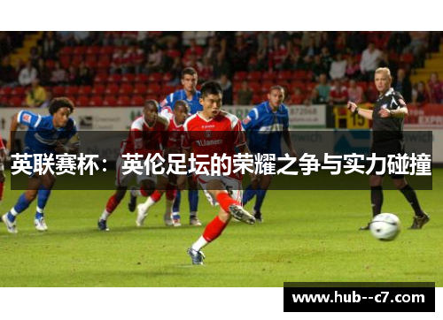 英联赛杯：英伦足坛的荣耀之争与实力碰撞