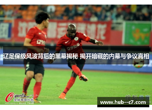 辽足保级风波背后的黑幕揭秘 揭开暗藏的内幕与争议真相 辽足保级风波背后的黑幕揭秘 揭开暗藏的内幕与争议真相