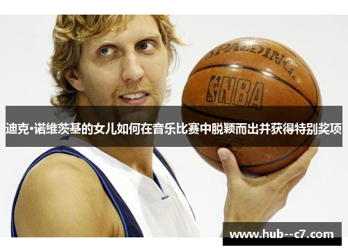 迪克·诺维茨基的女儿如何在音乐比赛中脱颖而出并获得特别奖项 迪克·诺维茨基的女儿如何在音乐比赛中脱颖而出并获得特别奖项