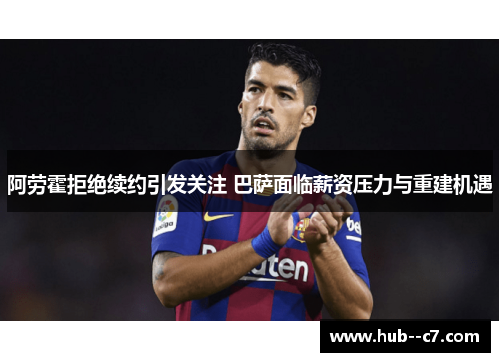 阿劳霍拒绝续约引发关注 巴萨面临薪资压力与重建机遇