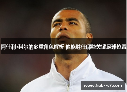 阿什利·科尔的多重角色解析 他能胜任哪些关键足球位置