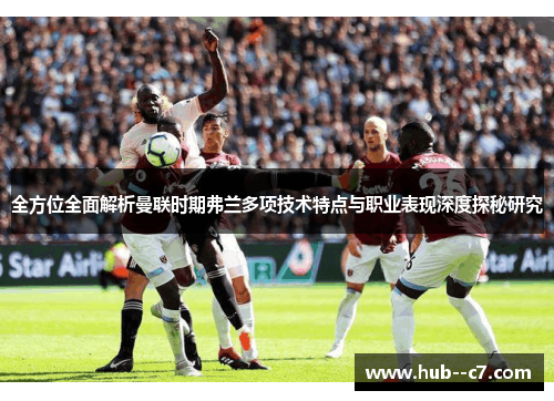 全方位全面解析曼联时期弗兰多项技术特点与职业表现深度探秘研究 全方位全面解析曼联时期弗兰多项技术特点与职业表现深度探秘研究