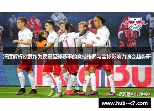 深度解析欧冠作为顶级足球赛事的竞技格局与全球影响力演变趋势研