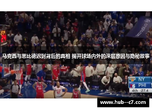 马克西与恩比德迟到背后的真相 揭开球场内外的深层原因与隐秘故事