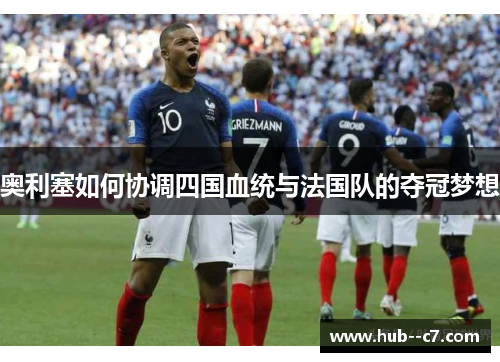 奥利塞如何协调四国血统与法国队的夺冠梦想