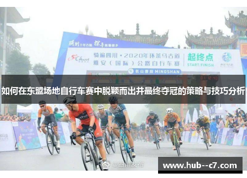 如何在东盟场地自行车赛中脱颖而出并最终夺冠的策略与技巧分析 如何在东盟场地自行车赛中脱颖而出并最终夺冠的策略与技巧分析