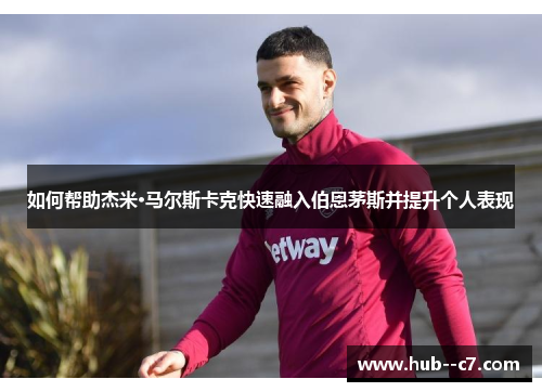 如何帮助杰米·马尔斯卡克快速融入伯恩茅斯并提升个人表现