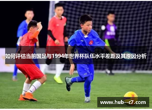 如何评估当前国足与1994年世界杯队伍水平差距及其原因分析 如何评估当前国足与1994年世界杯队伍水平差距及其原因分析