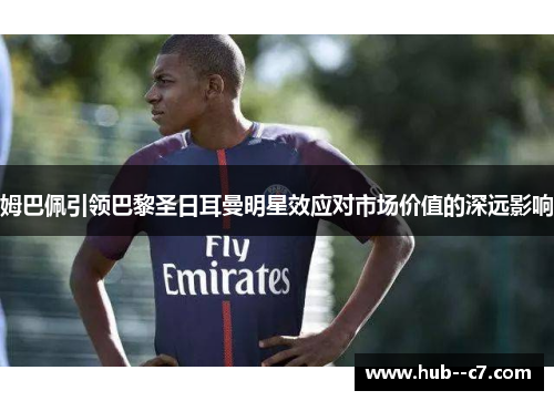 姆巴佩引领巴黎圣日耳曼明星效应对市场价值的深远影响 姆巴佩引领巴黎圣日耳曼明星效应对市场价值的深远影响
