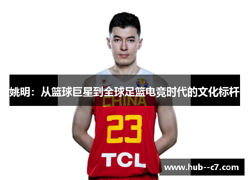 姚明：从篮球巨星到全球足篮电竞时代的文化标杆