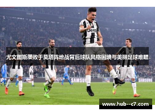 尤文图斯屡败于莫塔阵地战背后球队风格困境与美丽足球难题 尤文图斯屡败于莫塔阵地战背后球队风格困境与美丽足球难题