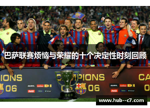 巴萨联赛烦恼与荣耀的十个决定性时刻回顾 巴萨联赛烦恼与荣耀的十个决定性时刻回顾