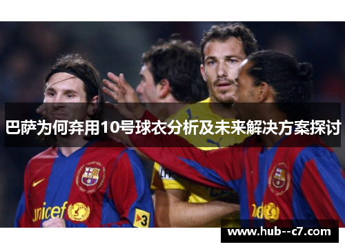 巴萨为何弃用10号球衣分析及未来解决方案探讨 巴萨为何弃用10号球衣分析及未来解决方案探讨
