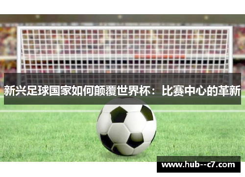 新兴足球国家如何颠覆世界杯:比赛中心的革新 新兴足球国家如何颠覆世界杯:比赛中心的革新