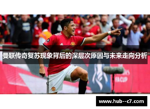 曼联传奇复苏现象背后的深层次原因与未来走向分析 曼联传奇复苏现象背后的深层次原因与未来走向分析