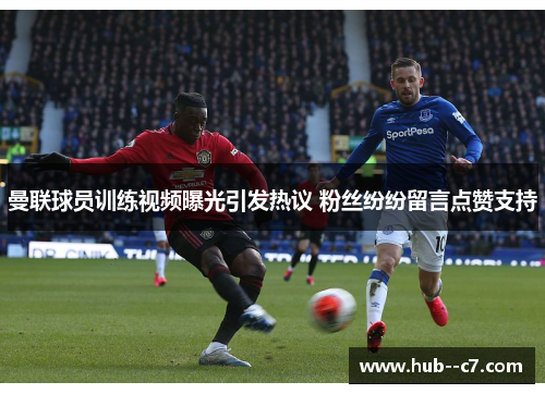 曼联球员训练视频曝光引发热议 粉丝纷纷留言点赞支持 曼联球员训练视频曝光引发热议 粉丝纷纷留言点赞支持