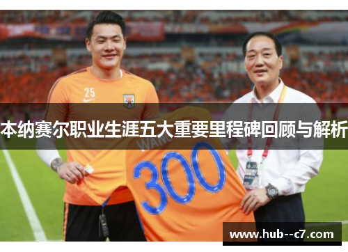 本纳赛尔职业生涯五大重要里程碑回顾与解析