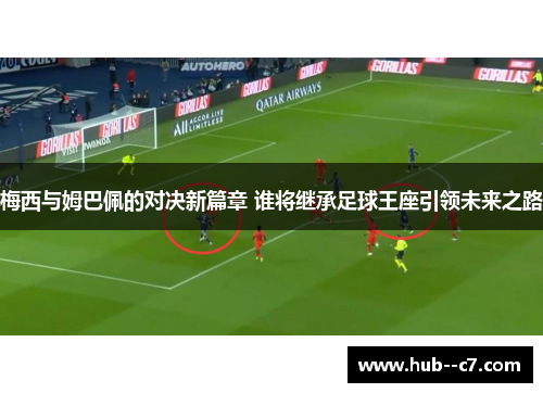 梅西与姆巴佩的对决新篇章 谁将继承足球王座引领未来之路
