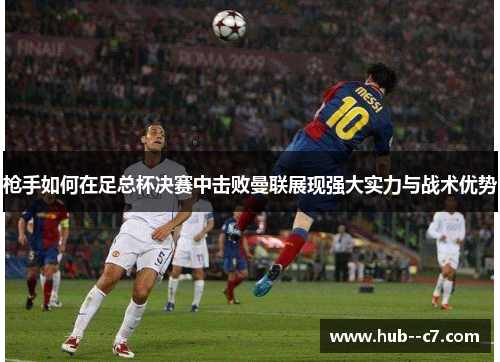 枪手如何在足总杯决赛中击败曼联展现强大实力与战术优势