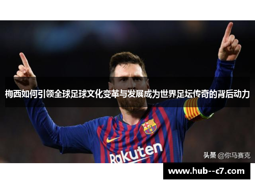 梅西如何引领全球足球文化变革与发展成为世界足坛传奇的背后动力