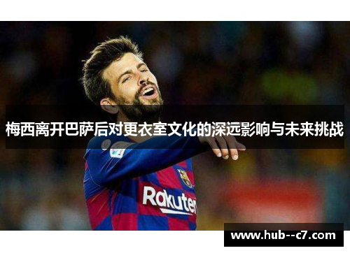 梅西离开巴萨后对更衣室文化的深远影响与未来挑战