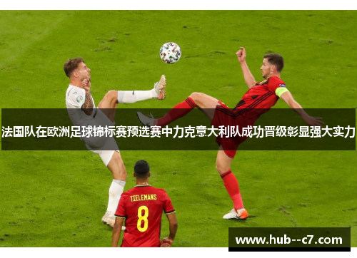 法国队在欧洲足球锦标赛预选赛中力克意大利队成功晋级彰显强大实力 法国队在欧洲足球锦标赛预选赛中力克意大利队成功晋级彰显强大实力