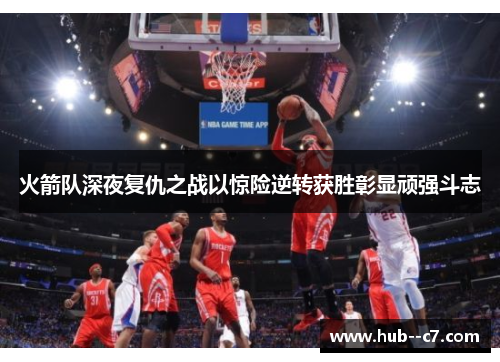 火箭队深夜复仇之战以惊险逆转获胜彰显顽强斗志 火箭队深夜复仇之战以惊险逆转获胜彰显顽强斗志