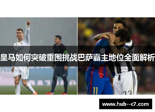 皇马如何突破重围挑战巴萨霸主地位全面解析 皇马如何突破重围挑战巴萨霸主地位全面解析