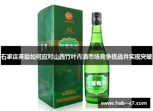 石家庄英励如何应对山西竹叶青酒市场竞争挑战并实现突破 石家庄英励如何应对山西竹叶青酒市场竞争挑战并实现突破