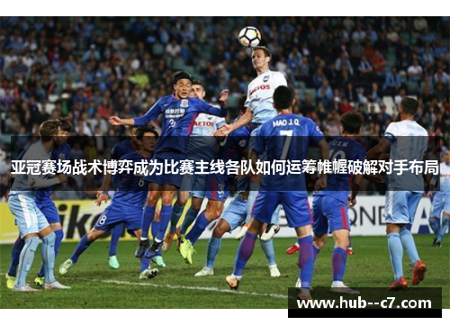 亚冠赛场战术博弈成为比赛主线各队如何运筹帷幄破解对手布局 亚冠赛场战术博弈成为比赛主线各队如何运筹帷幄破解对手布局