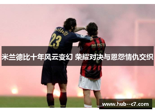 米兰德比十年风云变幻 荣耀对决与恩怨情仇交织 米兰德比十年风云变幻 荣耀对决与恩怨情仇交织