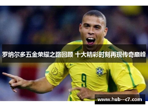 罗纳尔多五金荣耀之路回顾 十大精彩时刻再现传奇巅峰