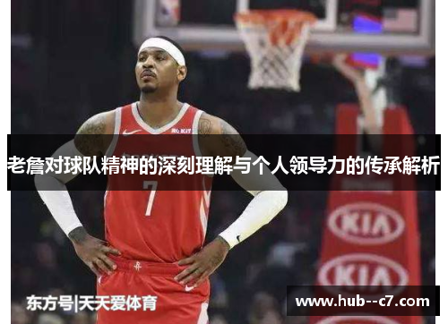 老詹对球队精神的深刻理解与个人领导力的传承解析