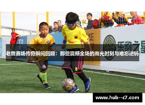 老詹赛场传奇瞬间回顾：那些震撼全场的高光时刻与难忘逆转