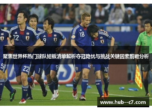 聚焦世界杯热门球队短板清单解析夺冠隐忧与挑战关键因素前瞻分析 聚焦世界杯热门球队短板清单解析夺冠隐忧与挑战关键因素前瞻分析