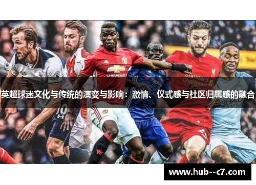 英超球迷文化与传统的演变与影响:激情、仪式感与社区归属感的融合 英超球迷文化与传统的演变与影响:激情、仪式感与社区归属感的融合