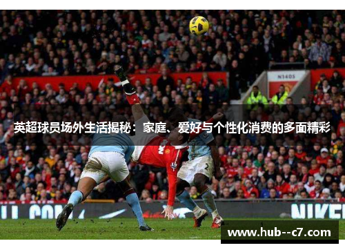 英超球员场外生活揭秘:家庭、爱好与个性化消费的多面精彩 英超球员场外生活揭秘:家庭、爱好与个性化消费的多面精彩