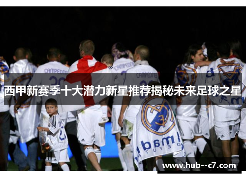 西甲新赛季十大潜力新星推荐揭秘未来足球之星 西甲新赛季十大潜力新星推荐揭秘未来足球之星