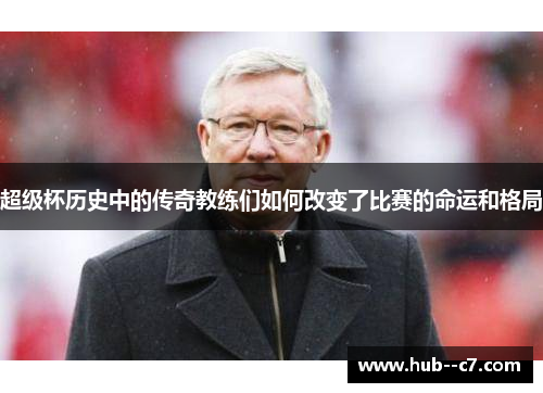 超级杯历史中的传奇教练们如何改变了比赛的命运和格局