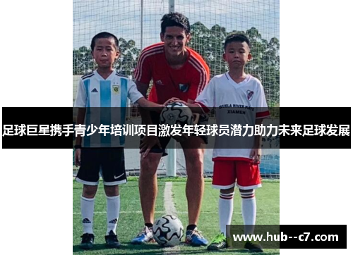 足球巨星携手青少年培训项目激发年轻球员潜力助力未来足球发展