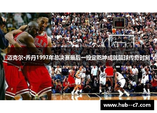 迈克尔·乔丹1997年总决赛最后一投定乾坤成就篮球传奇时刻 迈克尔·乔丹1997年总决赛最后一投定乾坤成就篮球传奇时刻