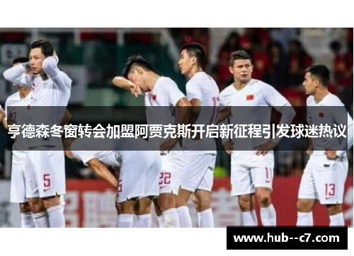 亨德森冬窗转会加盟阿贾克斯开启新征程引发球迷热议 亨德森冬窗转会加盟阿贾克斯开启新征程引发球迷热议